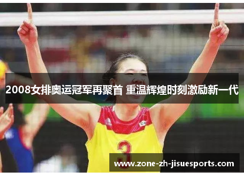 2008女排奥运冠军再聚首 重温辉煌时刻激励新一代 2008女排奥运冠军再聚首 重温辉煌时刻激励新一代