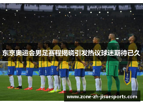 东京奥运会男足赛程揭晓引发热议球迷期待已久 东京奥运会男足赛程揭晓引发热议球迷期待已久