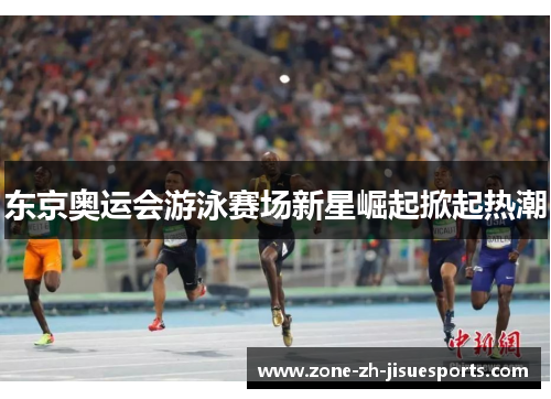 东京奥运会游泳赛场新星崛起掀起热潮