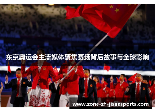东京奥运会主流媒体聚焦赛场背后故事与全球影响 东京奥运会主流媒体聚焦赛场背后故事与全球影响