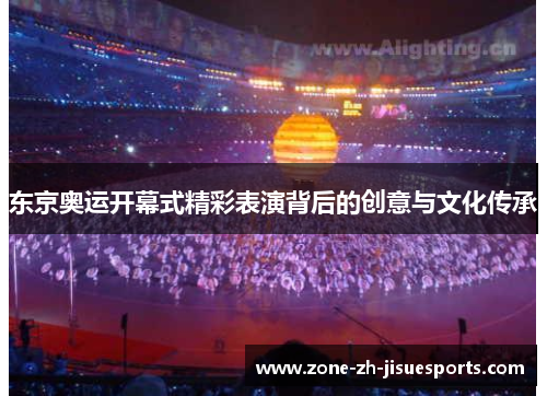 东京奥运开幕式精彩表演背后的创意与文化传承 东京奥运开幕式精彩表演背后的创意与文化传承