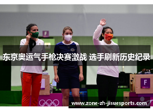 东京奥运气手枪决赛激战 选手刷新历史纪录 东京奥运气手枪决赛激战 选手刷新历史纪录