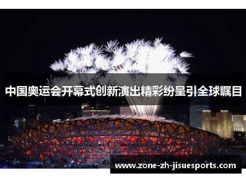 中国奥运会开幕式创新演出精彩纷呈引全球瞩目 中国奥运会开幕式创新演出精彩纷呈引全球瞩目