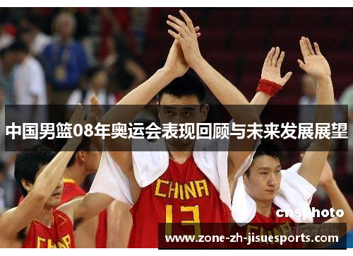 中国男篮08年奥运会表现回顾与未来发展展望 中国男篮08年奥运会表现回顾与未来发展展望