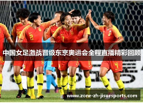 中国女足激战晋级东京奥运会全程直播精彩回顾