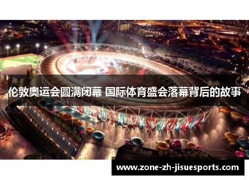 伦敦奥运会圆满闭幕 国际体育盛会落幕背后的故事 伦敦奥运会圆满闭幕 国际体育盛会落幕背后的故事