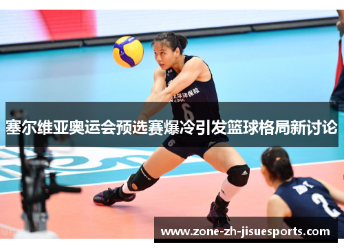 塞尔维亚奥运会预选赛爆冷引发篮球格局新讨论